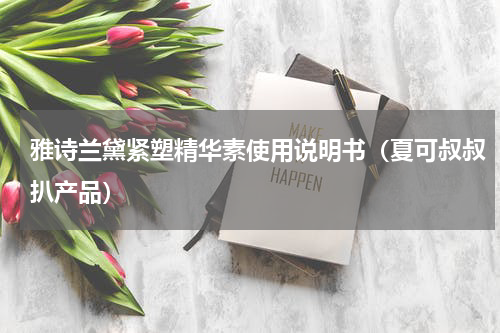 雅诗兰黛紧塑精华素使用说明书（夏可叔叔扒产品）