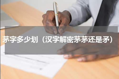 茅字多少划（汉字解密茅茅还是矛）