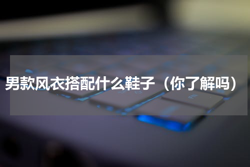 男款风衣搭配什么鞋子（你了解吗）