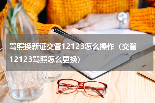 驾照换新证交管12123怎么操作（交管12123驾照怎么更换）