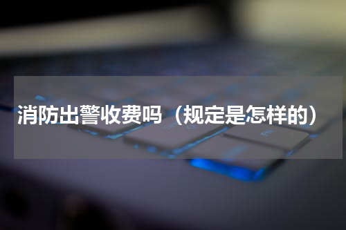 消防出警收费吗（规定是怎样的）