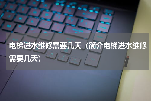 电梯进水维修需要几天（简介电梯进水维修需要几天）
