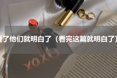 看了他们就明白了（看完这篇就明白了）