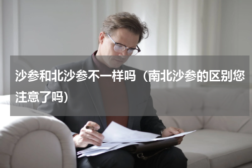 沙参和北沙参不一样吗（南北沙参的区别您注意了吗）