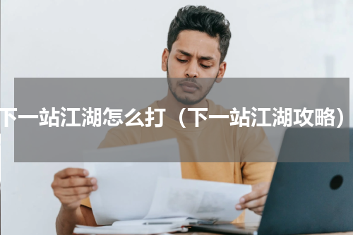 下一站江湖怎么打（下一站江湖攻略）