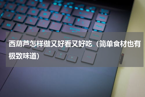 西葫芦怎样做又好看又好吃（简单食材也有极致味道）