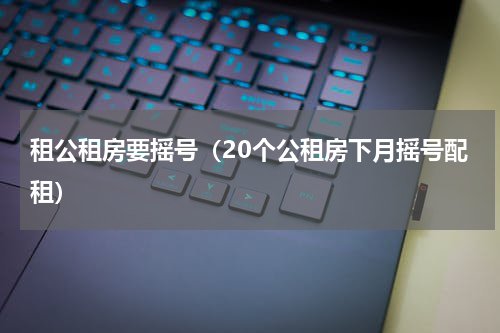 租公租房要摇号（20个公租房下月摇号配租）