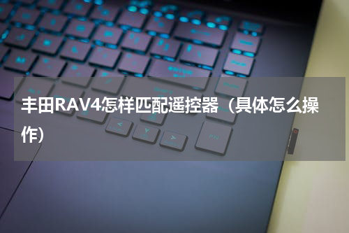 丰田RAV4怎样匹配遥控器（具体怎么操作）