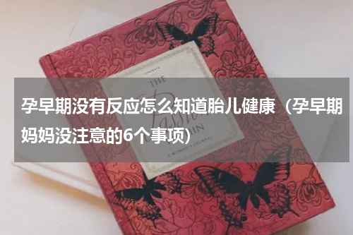 孕早期没有反应怎么知道胎儿健康（孕早期妈妈没注意的6个事项）
