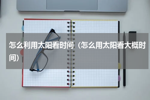 怎么利用太阳看时间（怎么用太阳看大概时间）
