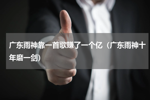 广东雨神靠一首歌赚了一个亿（广东雨神十年磨一剑）