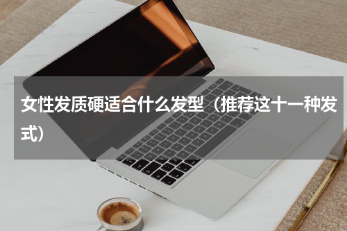 女性发质硬适合什么发型（推荐这十一种发式）