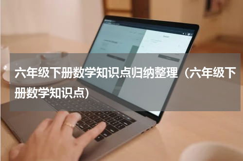 六年级下册数学知识点归纳整理（六年级下册数学知识点）