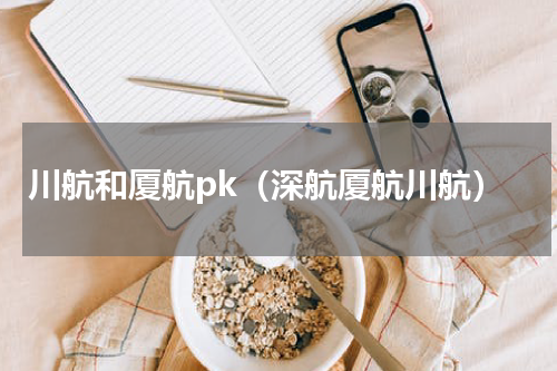 川航和厦航pk（深航厦航川航）