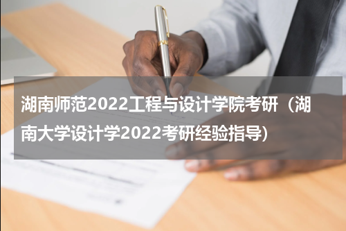湖南师范2022工程与设计学院考研（湖南大学设计学2022考研经验指导）