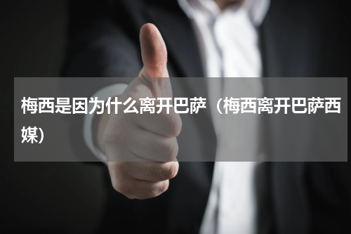 梅西是因为什么离开巴萨（梅西离开巴萨西媒）