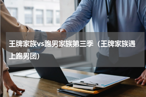 王牌家族vs跑男家族第三季（王牌家族遇上跑男团）