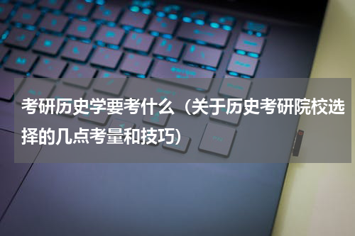 考研历史学要考什么（关于历史考研院校选择的几点考量和技巧）