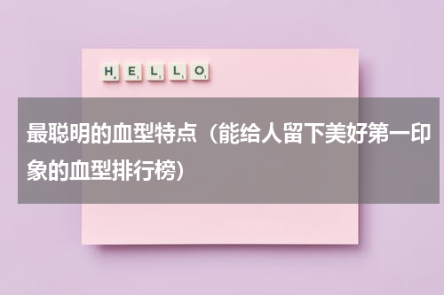 最聪明的血型特点（能给人留下美好第一印象的血型排行榜）