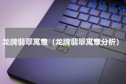 龙牌翡翠寓意（龙牌翡翠寓意分析）