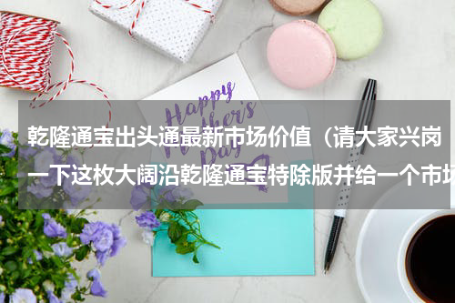 乾隆通宝出头通最新市场价值（请大家兴岗一下这枚大阔沿乾隆通宝特除版并给一个市场价格）