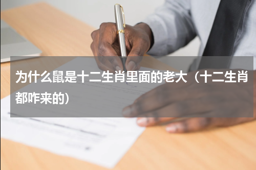 为什么鼠是十二生肖里面的老大（十二生肖都咋来的）