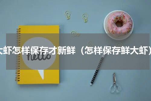 大虾怎样保存才新鲜（怎样保存鲜大虾）
