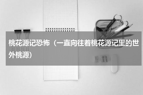 桃花源记恐怖（一直向往着桃花源记里的世外桃源）