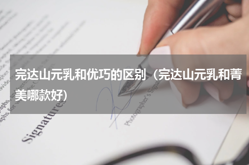 完达山元乳和优巧的区别（完达山元乳和菁美哪款好）