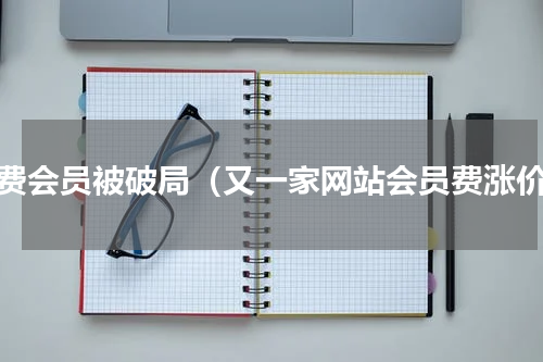 付费会员被破局（又一家网站会员费涨价）