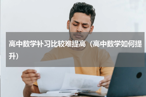 高中数学补习比较难提高（高中数学如何提升）