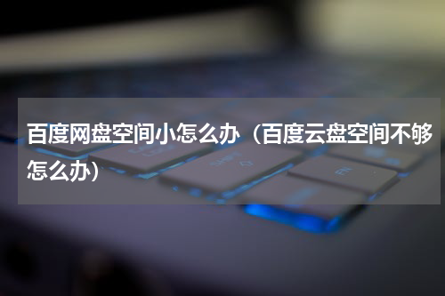 百度网盘空间小怎么办（百度云盘空间不够怎么办）