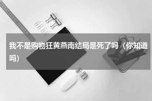 我不是购物狂黄燕南结局是死了吗（你知道吗）
