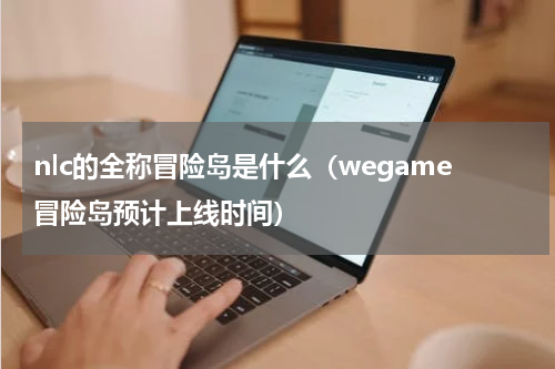nlc的全称冒险岛是什么（wegame冒险岛预计上线时间）