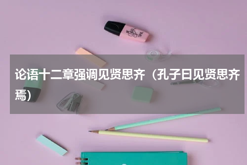 论语十二章强调见贤思齐（孔子曰见贤思齐焉）