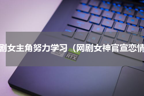 网剧女主角努力学习（网剧女神官宣恋情）