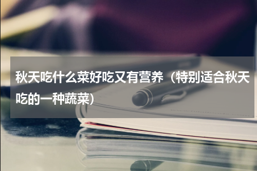 秋天吃什么菜好吃又有营养（特别适合秋天吃的一种蔬菜）