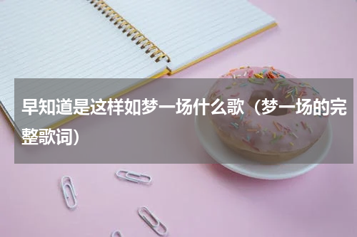 早知道是这样如梦一场什么歌（梦一场的完整歌词）