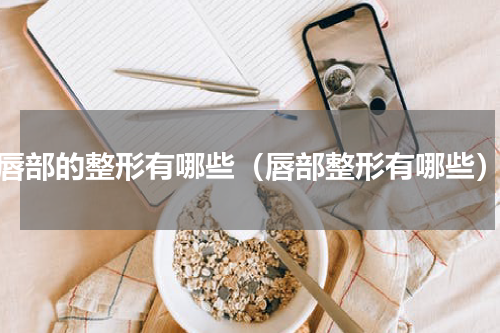唇部的整形有哪些（唇部整形有哪些）