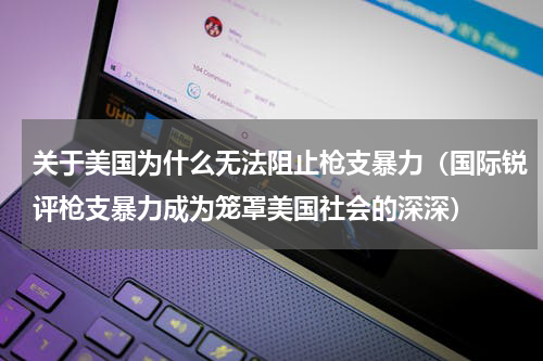 关于美国为什么无法阻止枪支暴力（国际锐评枪支暴力成为笼罩美国社会的深深）