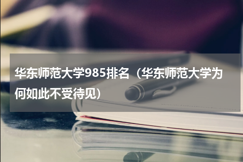 华东师范大学985排名（华东师范大学为何如此不受待见）
