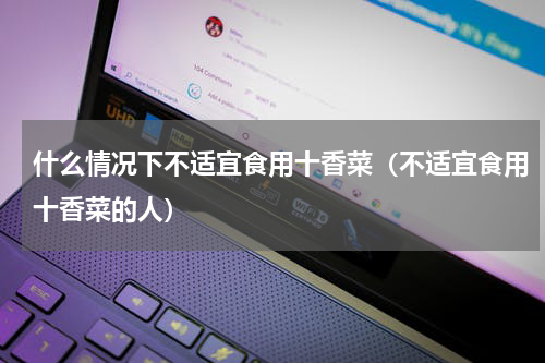什么情况下不适宜食用十香菜（不适宜食用十香菜的人）
