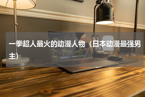 一拳超人最火的动漫人物（日本动漫最强男主）