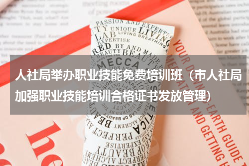 人社局举办职业技能免费培训班（市人社局加强职业技能培训合格证书发放管理）