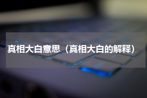 真相大白意思（真相大白的解释）