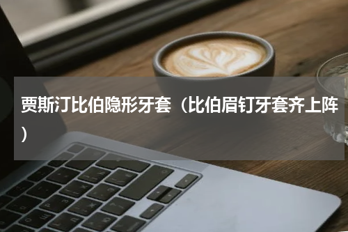 贾斯汀比伯隐形牙套（比伯眉钉牙套齐上阵）