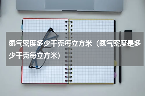 氮气密度多少千克每立方米（氮气密度是多少千克每立方米）