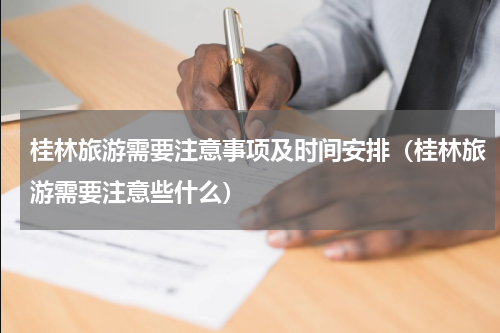 桂林旅游需要注意事项及时间安排（桂林旅游需要注意些什么）