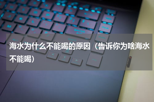 海水为什么不能喝的原因（告诉你为啥海水不能喝）