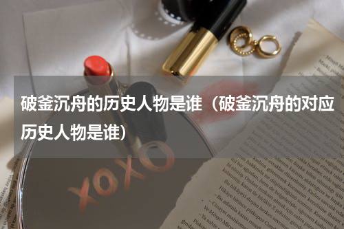 破釜沉舟的历史人物是谁（破釜沉舟的对应历史人物是谁）